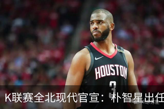 K联赛全北现代官宣：朴智星出任俱乐部顾问一职